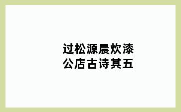 过松源晨炊漆公店古诗其五