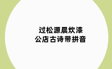 过松源晨炊漆公店古诗带拼音