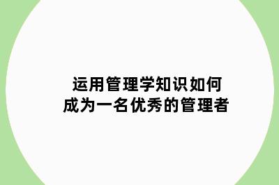 运用管理学知识如何成为一名优秀的管理者