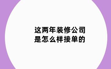 这两年装修公司是怎么样接单的