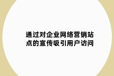 通过对企业网络营销站点的宣传吸引用户访问