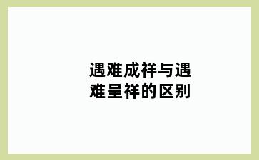 遇难成祥与遇难呈祥的区别