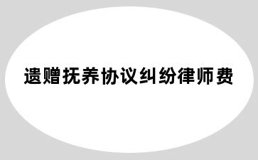 遗赠抚养协议纠纷律师费