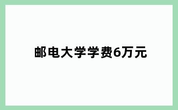 邮电大学学费6万元