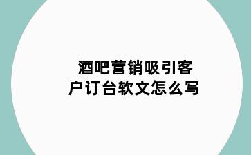 酒吧营销吸引客户订台软文怎么写