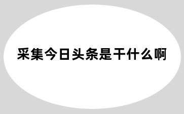 采集今日头条是干什么啊