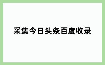 采集今日头条百度收录