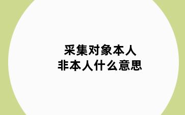 采集对象本人非本人什么意思