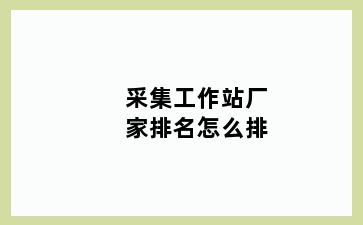 采集工作站厂家排名怎么排