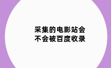 采集的电影站会不会被百度收录