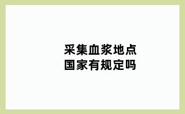 采集血浆地点国家有规定吗