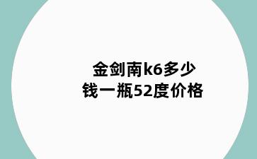 金剑南k6多少钱一瓶52度价格