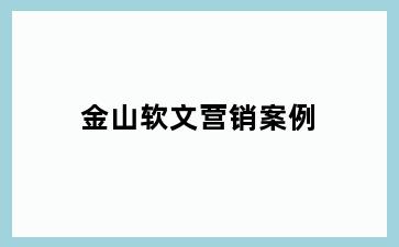 金山软文营销案例