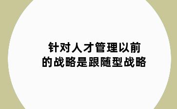 针对人才管理以前的战略是跟随型战略