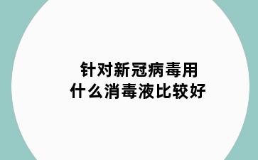 针对新冠病毒用什么消毒液比较好