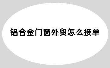 铝合金门窗外贸怎么接单