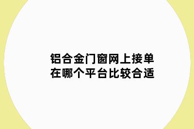 铝合金门窗网上接单在哪个平台比较合适