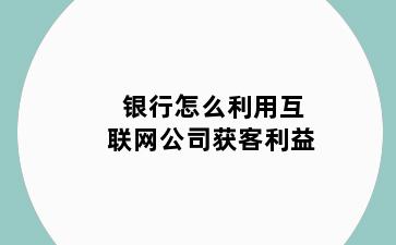 银行怎么利用互联网公司获客利益