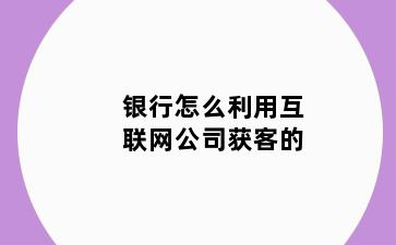 银行怎么利用互联网公司获客的