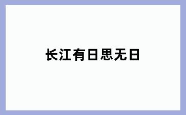 长江有日思无日