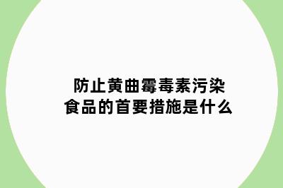 防止黄曲霉毒素污染食品的首要措施是什么