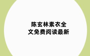 陈玄林素衣全文免费阅读最新