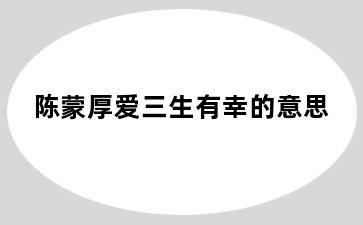 陈蒙厚爱三生有幸的意思