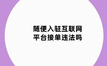 随便入驻互联网平台接单违法吗