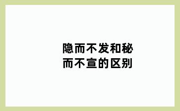 隐而不发和秘而不宣的区别