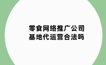 零食网络推广公司基地代运营合法吗