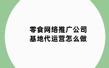 零食网络推广公司基地代运营怎么做