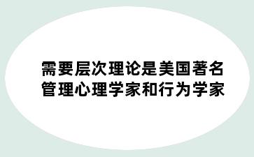 需要层次理论是美国著名管理心理学家和行为学家