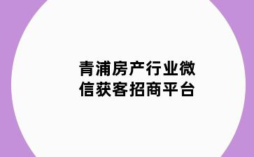 青浦房产行业微信获客招商平台