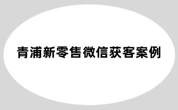 青浦新零售微信获客案例