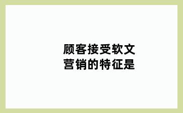 顾客接受软文营销的特征是