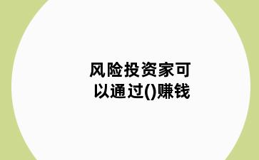 风险投资家可以通过()赚钱