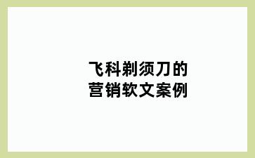 飞科剃须刀的营销软文案例