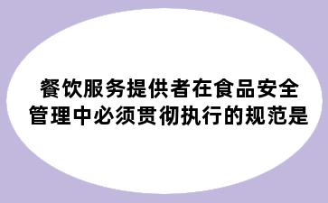 餐饮服务提供者在食品安全管理中必须贯彻执行的规范是