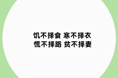 饥不择食 寒不择衣 慌不择路 贫不择妻