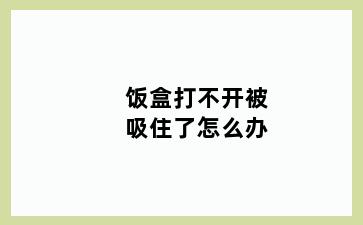 饭盒打不开被吸住了怎么办