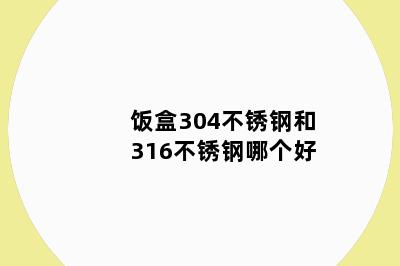 饭盒304不锈钢和316不锈钢哪个好