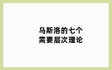 马斯洛的七个需要层次理论