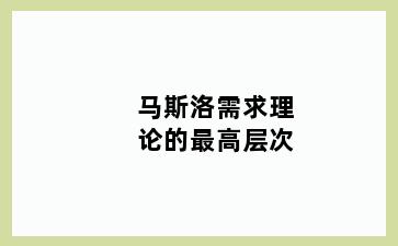 马斯洛需求理论的最高层次