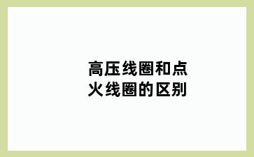 高压线圈和点火线圈的区别