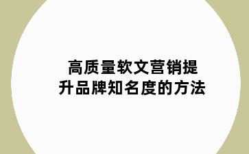 高质量软文营销提升品牌知名度的方法