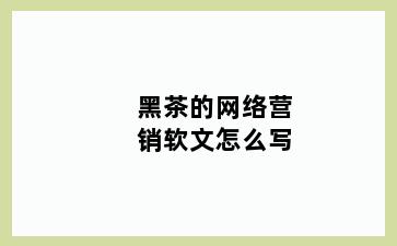 黑茶的网络营销软文怎么写