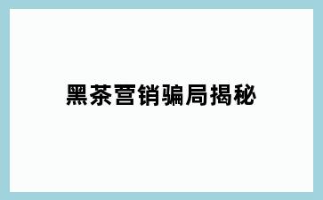 黑茶营销骗局揭秘