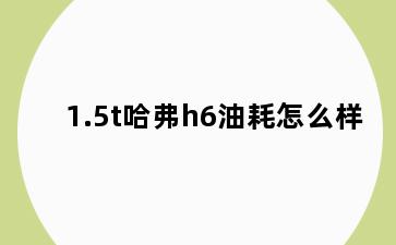 1.5t哈弗h6油耗怎么样