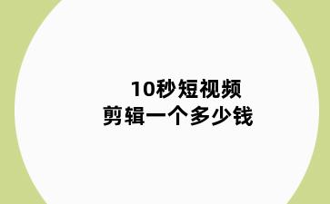 10秒短视频剪辑一个多少钱