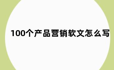 100个产品营销软文怎么写